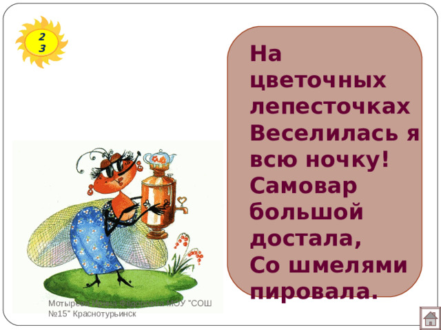 23 На цветочных лепесточках  Веселилась я всю ночку!  Самовар большой достала,  Со шмелями пировала. Мотырева Ирина Фёдоровна МОУ 
