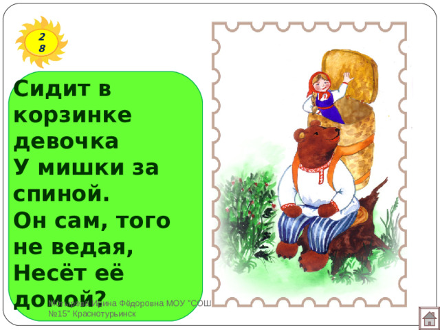 28 Сидит в корзинке девочка  У мишки за спиной.  Он сам, того не ведая,  Несёт её домой? Мотырева Ирина Фёдоровна МОУ 