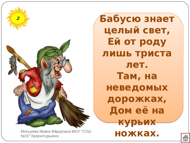 Бабусю знает целый свет,  Ей от роду лишь триста лет.  Там, на неведомых дорожках,  Дом её на курьих ножках. 2 Мотырева Ирина Фёдоровна МОУ 