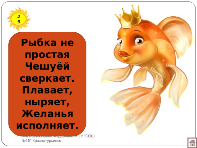 29 Рыбка не простая Чешуёй сверкает. Плавает, ныряет, Желанья исполняет. Мотырева Ирина Фёдоровна МОУ 