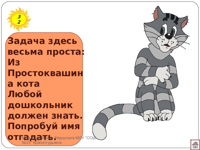 32 Задача здесь весьма проста:  Из Простоквашина кота  Любой дошкольник должен знать.  Попробуй имя отгадать.   Мотырева Ирина Фёдоровна МОУ 