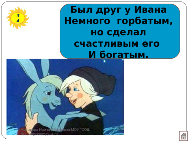 Был друг у Ивана  Немного горбатым,  но сделал счастливым его  И богатым. 34 Мотырева Ирина Фёдоровна МОУ 
