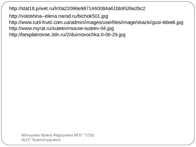 http://stat18.privet.ru/lr/0a22096e9871460084a61bb9526e2bc2 http://voloshina--elena.narod.ru/bichok501.jpg http://www.tutti-frutti.com.ua/admin/images/userfiles/image/skazki/gusi-lebedi.jpg http://www.myrat.ru/suteev/mouse-suteev-04.jpg http://besplatnovse.3dn.ru/2/duimovochka.0-06-29.jpg Мотырева Ирина Фёдоровна МОУ 