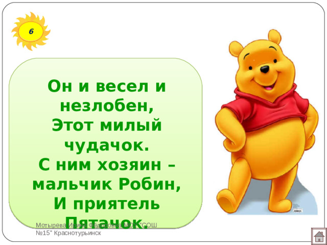 6 Он и весел и незлобен,  Этот милый чудачок.  С ним хозяин – мальчик Робин,  И приятель Пятачок. Мотырева Ирина Фёдоровна МОУ 