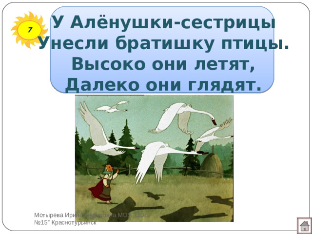 У Алёнушки-сестрицы  Унесли братишку птицы.  Высоко они летят,  Далеко они глядят. 7 Мотырева Ирина Фёдоровна МОУ 