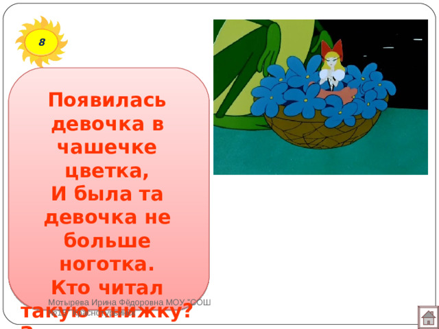 8 Появилась девочка в чашечке цветка,  И была та девочка не больше ноготка.  Кто читал такую книжку?  Знает девочку-малышку? Мотырева Ирина Фёдоровна МОУ 