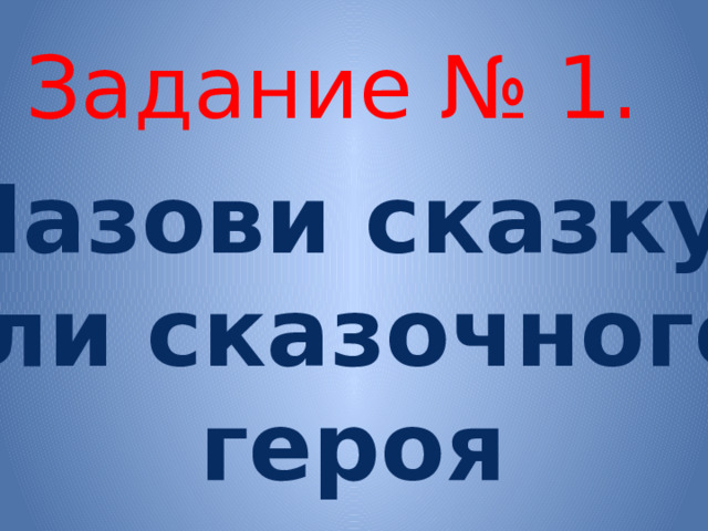 Задание № 1. Назови сказку или сказочного героя