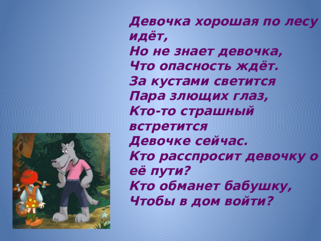 Девочка хорошая по лесу идёт, Но не знает девочка, Что опасность ждёт. За кустами светится Пара злющих глаз, Кто-то страшный встретится Девочке сейчас. Кто расспросит девочку о её пути? Кто обманет бабушку, Чтобы в дом войти?