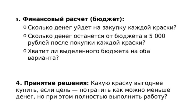 3 . Финансовый расчет (бюджет): Сколько денег уйдет на закупку каждой краски? Сколько денег останется от бюджета в 5 000 рублей после покупки каждой краски? Хватит ли выделенного бюджета на оба варианта? Сколько денег уйдет на закупку каждой краски? Сколько денег останется от бюджета в 5 000 рублей после покупки каждой краски? Хватит ли выделенного бюджета на оба варианта? 4. Принятие решения: Какую краску выгоднее купить, если цель — потратить как можно меньше денег, но при этом полностью выполнить работу?