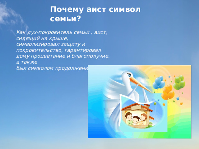 Почему аист символ семьи? Как дух-покровитель семьи , аист, сидящий на крыше, символизировал защиту и покровительство, гарантировал дому процветание и благополучие, а также был символом продолжения рода .