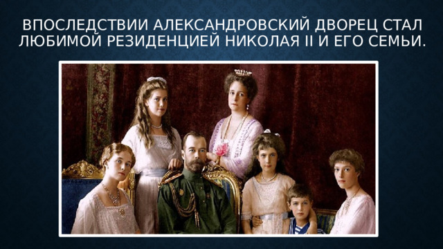 впоследствии Александровский дворец стал любимой резиденцией Николая II и его семьи.