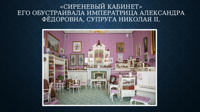   «сиреневый кабинет»  Его обустраивала императрица Александра Фёдоровна, супруга Николая II.