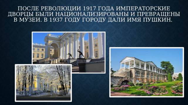 После революции 1917 года императорские дворцы были национализированы и превращены в музеи. В 1937 году городу дали имя Пушкин. 