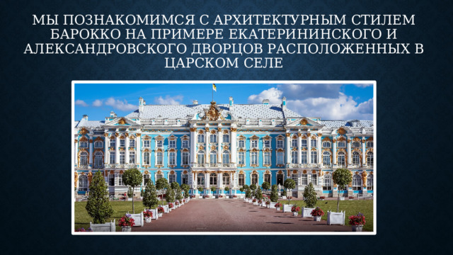 Мы познакомимся с архитектурным стилем барокко на примере екатерининского и александровского дворцов расположенных в царском селе