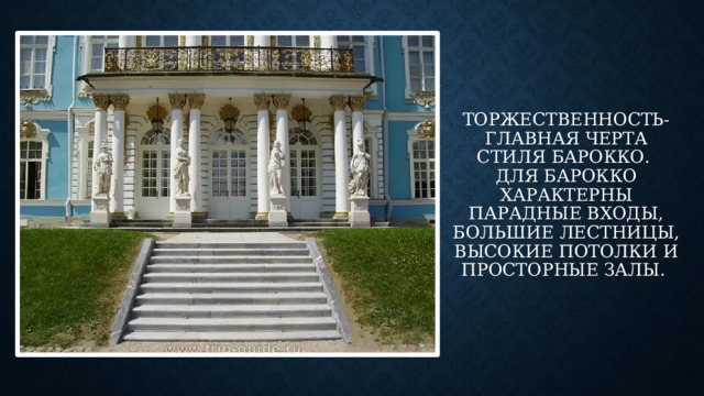 Торжественность- главная черта стиля барокко.   Для барокко характерны парадные входы, большие лестницы, высокие потолки и просторные залы. 
