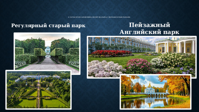 В состав музея-заповедника входят два парка с дворцами и павильонами:    Регулярный старый парк Пейзажный Английский парк