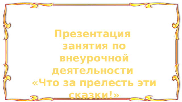 Презентация занятия по внеурочной деятельности «Что за прелесть эти сказки!»