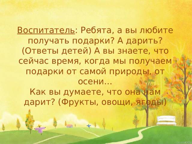 Воспитатель : Ребята, а вы любите получать подарки? А дарить? (Ответы детей) А вы знаете, что сейчас время, когда мы получаем подарки от самой природы, от осени… Как вы думаете, что она нам дарит? (Фрукты, овощи, ягоды)