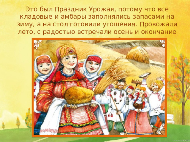 Это был Праздник Урожая, потому что все кладовые и амбары заполнялись запасами на зиму, а на стол готовили угощения. Провожали лето, с радостью встречали осень и окончание всех полевых работ.