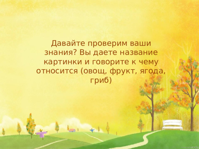 Давайте проверим ваши знания? Вы даете название картинки и говорите к чему относится (овощ, фрукт, ягода, гриб)