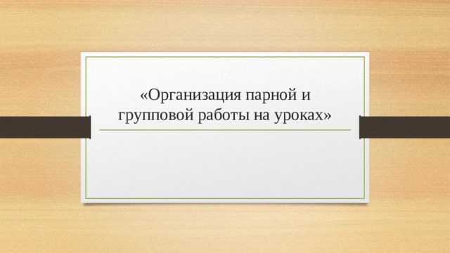 «Организация парной и групповой работы на уроках»