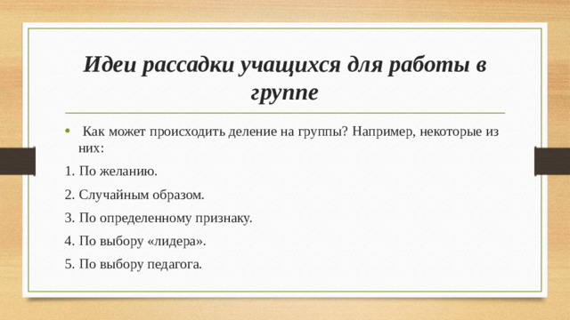 Идеи рассадки учащихся для работы в группе  Как может происходить деление на группы? Например, некоторые из них: 1. По желанию. 2. Случайным образом. 3. По определенному признаку. 4. По выбору «лидера». 5. По выбору педагога.