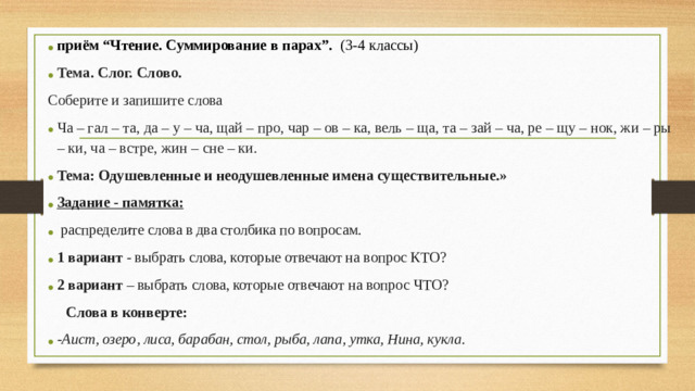 приём “Чтение. Суммирование в парах”. (3-4 классы) Тема. Слог. Слово. Соберите и запишите слова Ча – гал – та, да – у – ча, щай – про, чар – ов – ка, вель – ща, та – зай – ча, ре – щу – нок, жи – ры – ки, ча – встре, жин – сне – ки.  Тема: Одушевленные и неодушевленные имена существительные.» Задание - памятка: