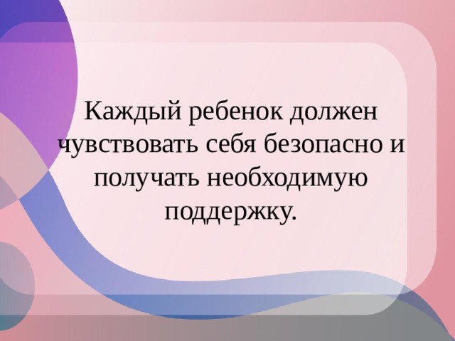 Каждый ребенок должен чувствовать себя безопасно и получать необходимую поддержку.