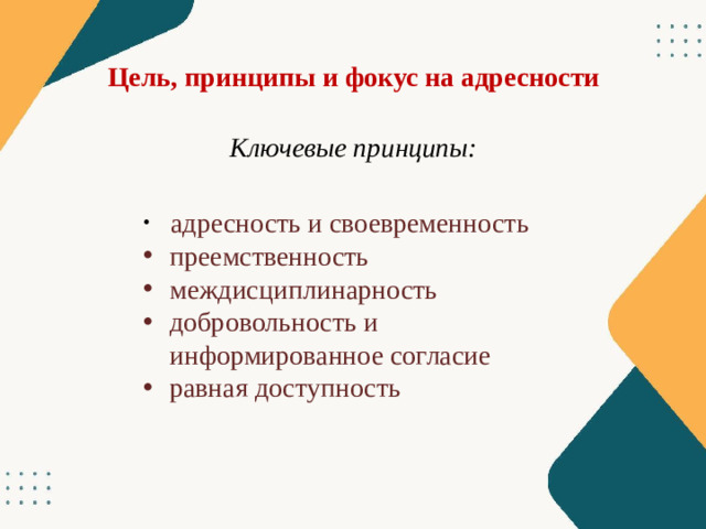 Цель, принципы и фокус на адресности Ключевые принципы:  адресность и своевременность преемственность междисциплинарность добровольность и информированное согласие равная доступность