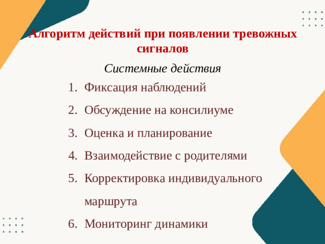 Алгоритм действий при появлении тревожных сигналов Системные действия Фиксация наблюдений Обсуждение на консилиуме Оценка и планирование Взаимодействие с родителями Корректировка индивидуального маршрута Мониторинг динамики