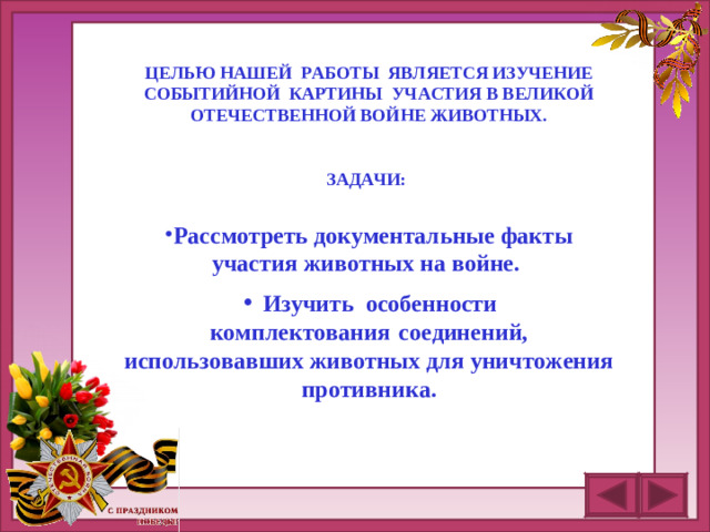 ЦЕЛЬЮ НАШЕЙ РАБОТЫ ЯВЛЯЕТСЯ ИЗУЧЕНИЕ СОБЫТИЙНОЙ КАРТИНЫ УЧАСТИЯ В ВЕЛИКОЙ ОТЕЧЕСТВЕННОЙ ВОЙНЕ ЖИВОТНЫХ.   ЗАДАЧИ:   Рассмотреть документальные факты участия животных на войне.