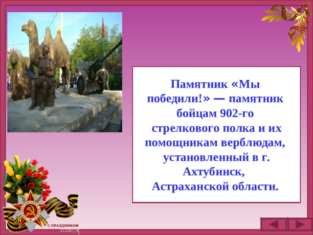 Памятник « Мы победили! »  — памятник бойцам 902-го  стрелкового полка и их помощникам верблюдам,  установленный в г. Ахтубинск, Астраханской области.