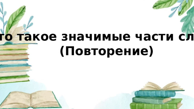 Что такое значимые части слова? (Повторение)