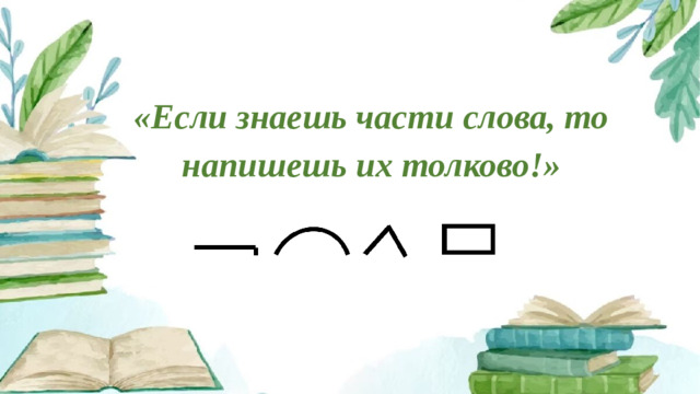 «Если знаешь части слова, то напишешь их толково!»