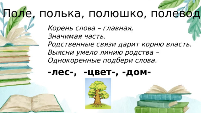 Поле, полька, полюшко, полевод. Корень слова – главная, Значимая часть. Родственные связи дарит корню власть. Выясни умело линию родства – Однокоренные подбери слова. -лес-, -цвет-, -дом-