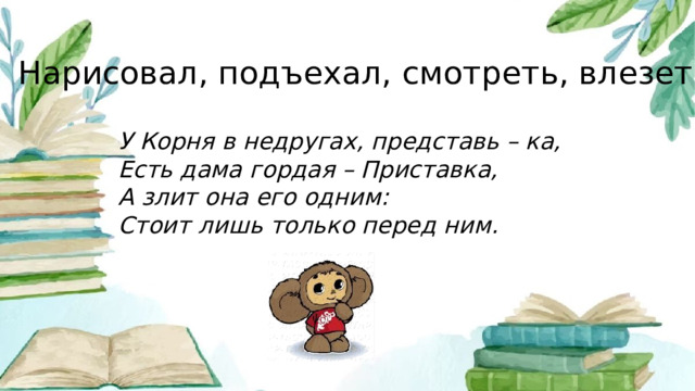 Нарисовал, подъехал, смотреть, влезет У Корня в недругах, представь – ка, Есть дама гордая – Приставка, А злит она его одним: Стоит лишь только перед ним.