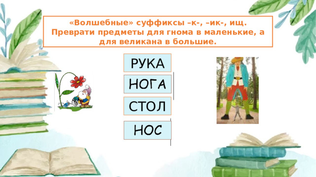 «Волшебные» суффиксы –к-, –ик-, ищ. Преврати предметы для гнома в маленькие, а для великана в большие. РУКА СТОЛ