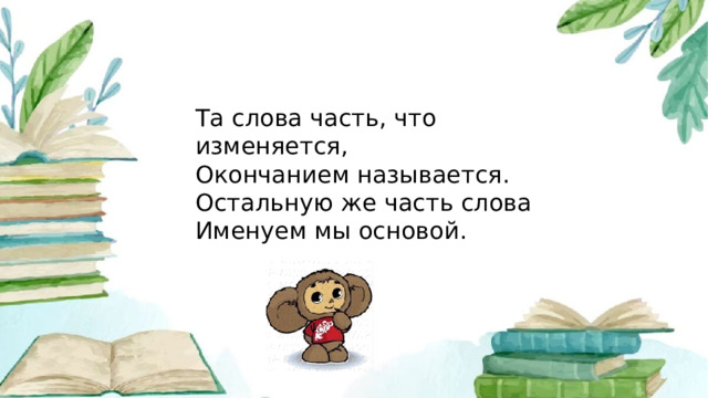 Та слова часть, что изменяется, Окончанием называется. Остальную же часть слова Именуем мы основой.