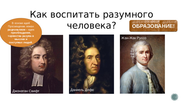 Как воспитать разумного человека? В основе идей Просвещения лежал рационализм – идея преобладания, торжества разума в мыслях и поступках людей. ОБРАЗОВАНИЕ! Жан-Жак Руссо Даниель Дефо Джонатан Свифт