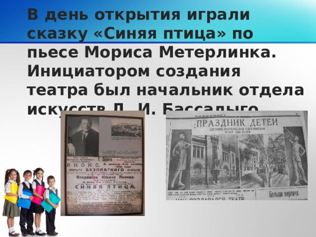 В день открытия играли сказку «Синяя птица» по пьесе Мориса Метерлинка. Инициатором создания театра был начальник отдела искусств Д. И. Бассалыго.