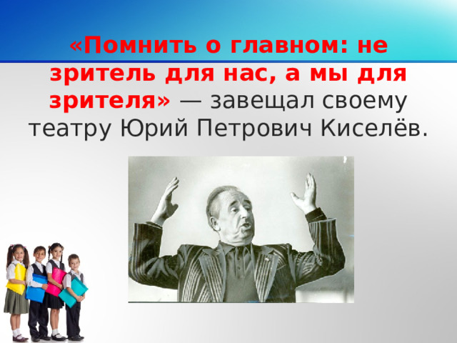 «Помнить о главном: не зритель для нас, а мы для зрителя» — завещал своему театру Юрий Петрович Киселёв.