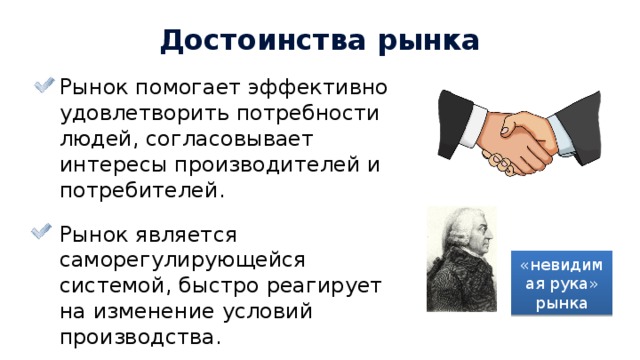 Достоинства рынка Рынок помогает эффективно удовлетворить потребности людей, согласовывает интересы производителей и потребителей. Рынок является саморегулирующейся системой, быстро реагирует на изменение условий производства. «невидимая рука» рынка 19