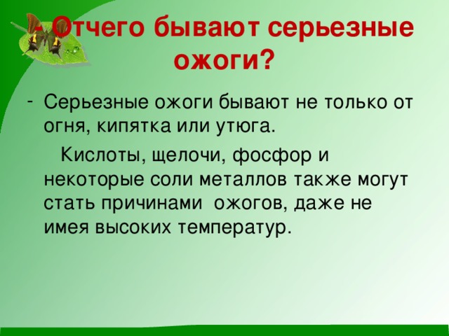 - Отчего бывают серьезные ожоги? Серьезные ожоги бывают не только от огня, кипятка или утюга.  Кислоты, щелочи, фосфор и некоторые соли металлов также могут стать причинами ожогов, даже не имея высоких температур.