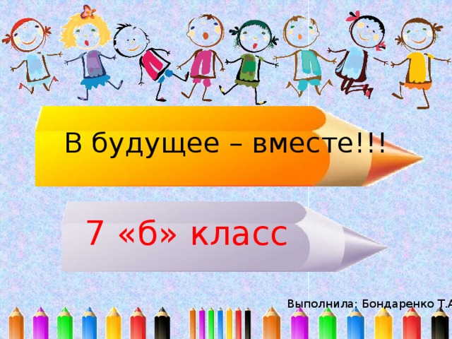 В будущее – вместе!!! 7 «б» класс Выполнила: Бондаренко Т.А.