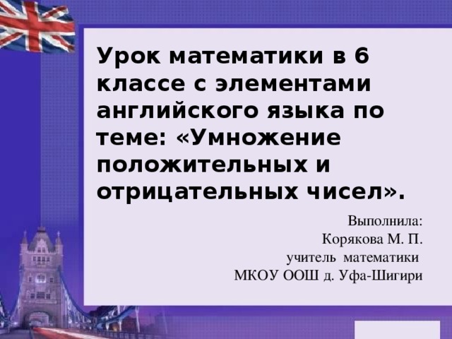 Урок математики в 6 классе с элементами английского языка по теме: «Умножение положительных и отрицательных чисел». Выполнила: Корякова М. П. учитель математики МКОУ ООШ д. Уфа-Шигири