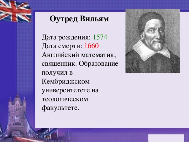 Оутред Вильям  Дата рождения:  1574  Дата смерти:  1660  Английский математик, священник. Образование получил в Кембриджском университетете на теологическом факультете.