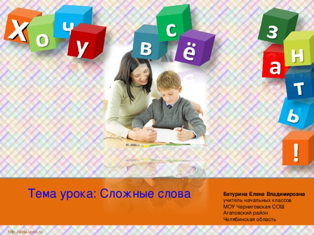 Х Тема урока: Сложные слова Батурина Елена Владимировна   учитель начальных классов  МОУ Черниговская СОШ  Агаповский район  Челябинская область http://aida.ucoz.ru