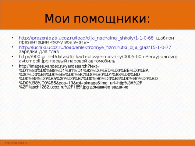 http :// prezentazia.ucoz.ru / load / dlja_nachalnoj_shkoly /1-1-0-68 шаблон презентации «хочу всё знать» http :// luchiki.ucoz.ru / load / ehlektronnye_fizminutki_dlja_glaz /15-1-0-77 зарядка для глаз http://900igr.net/datas/fizika/Teplovye-mashiny/0005-005-Pervyj-parovoj-avtomobil.jpg первый паровой автомобиль http://images.yandex.ru/yandsearch?text=%D1%80%D0%B8%D1%81%D1%83%D0%BD%D0%BE%D0%BA%20%D0%B4%D0%BE%D0%BC%D0%B0%D1%88%D0%BD%D0%B5%D0%B5%20%D0%B7%D0%B0%D0%B4%D0%B0%D0%BD%D0%B8%D0%B5&pos=13&rpt=simage&img_url=http%3A%2F%2F1asch1262.ucoz.ru%2F185f.jpg домашнее задание