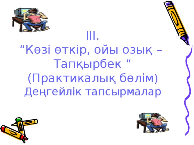 ІІІ. “ Көзі өткір, ойы озық – Тапқырбек “ (Практикалық бөлім ) Деңгейлік тапсырмалар