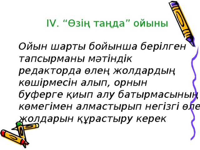 І V . “Өзің таңда” ойыны Ойын шарты бойынша берілген тапсырманы мәтіндік редакторда өлең жолдардың көшірмесін алып, орнын буферге қиып алу батырмасының көмегімен алмастырып негізгі өлең жолдарын құрастыру керек